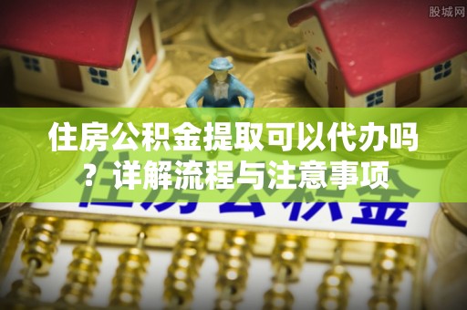翔安住房公积金提取可以代办吗？详解流程与注意事项