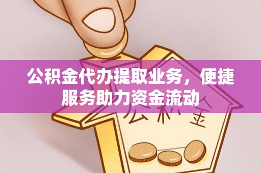 翔安公积金代办提取业务，便捷服务助力资金流动