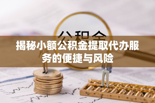 翔安揭秘小额公积金提取代办服务的便捷与风险