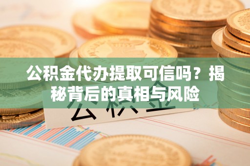 翔安公积金代办提取可信吗？揭秘背后的真相与风险