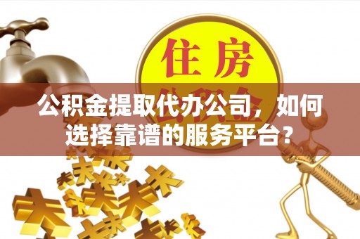 翔安公积金提取代办公司，如何选择靠谱的服务平台？
