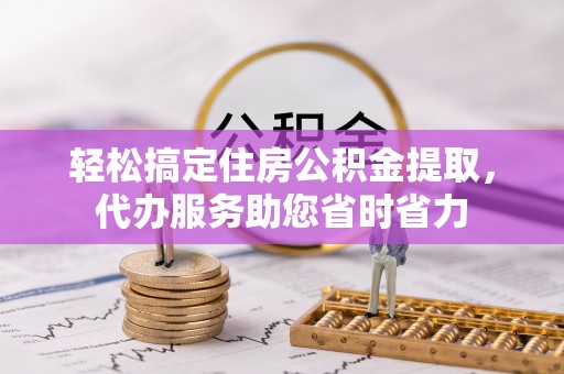 翔安轻松搞定住房公积金提取，代办服务助您省时省力