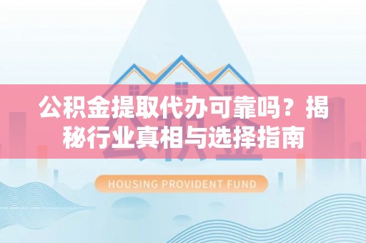 翔安公积金提取代办可靠吗？揭秘行业真相与选择指南