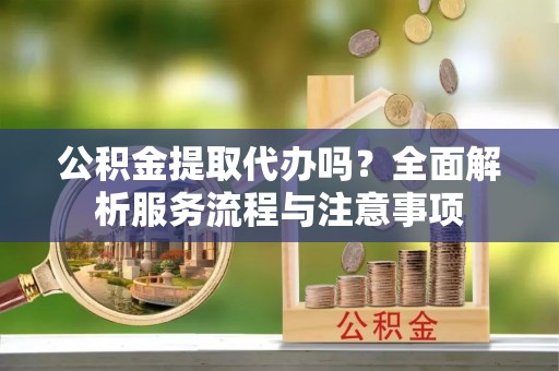 翔安公积金提取代办吗？全面解析服务流程与注意事项
