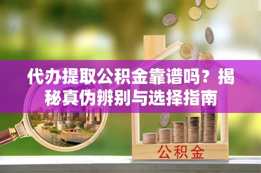 翔安代办提取公积金靠谱吗？揭秘真伪辨别与选择指南