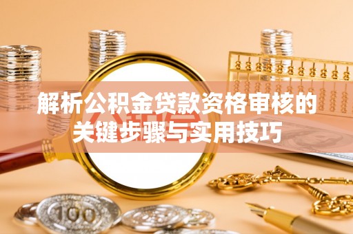 翔安解析公积金贷款资格审核的关键步骤与实用技巧