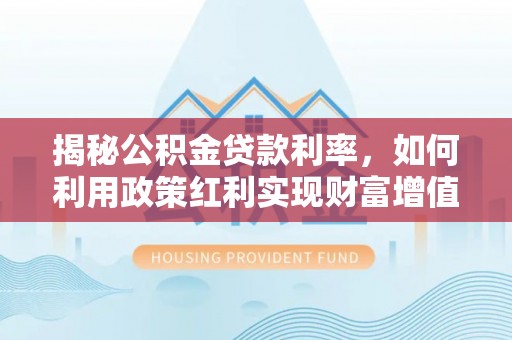 翔安揭秘公积金贷款利率，如何利用政策红利实现财富增值