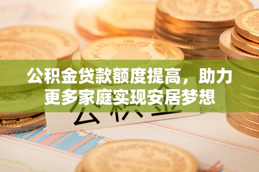 翔安公积金贷款额度提高，助力更多家庭实现安居梦想