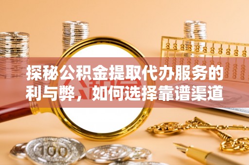 翔安探秘公积金提取代办服务的利与弊，如何选择靠谱渠道？