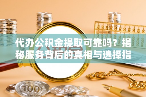 翔安代办公积金提取可靠吗？揭秘服务背后的真相与选择指南