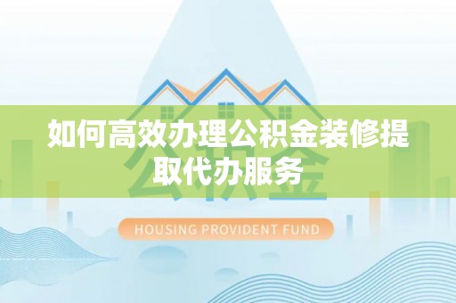 翔安如何高效办理公积金装修提取代办服务