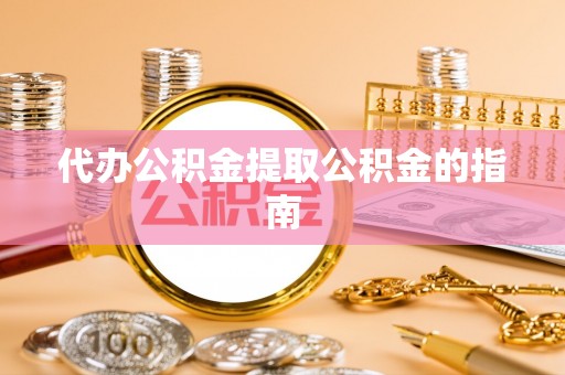 翔安代办公积金提取公积金的指南
