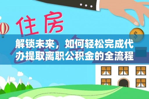 翔安解锁未来，如何轻松完成代办提取离职公积金的全流程