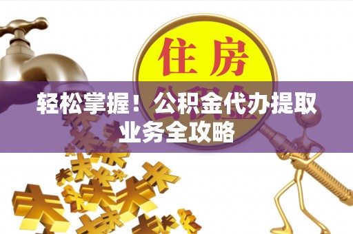 翔安轻松掌握！公积金代办提取业务全攻略