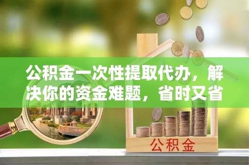 翔安公积金一次性提取代办，解决你的资金难题，省时又省心