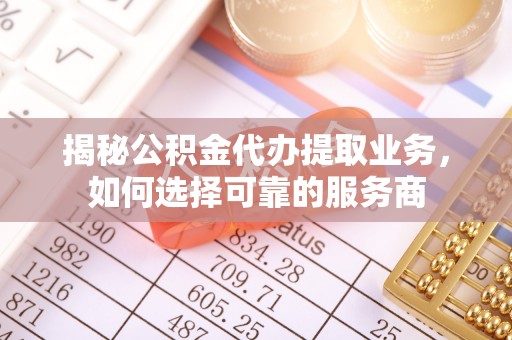 翔安揭秘公积金代办提取业务，如何选择可靠的服务商
