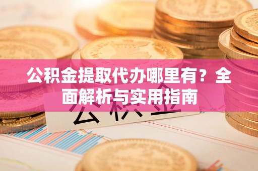 翔安公积金提取代办哪里有？全面解析与实用指南
