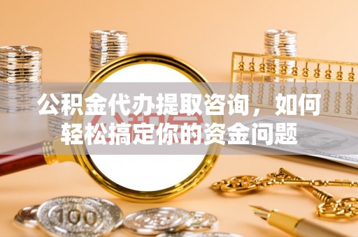 翔安公积金代办提取咨询，如何轻松搞定你的资金问题