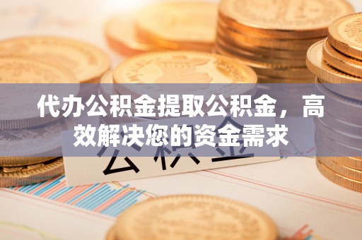 翔安代办公积金提取公积金，高效解决您的资金需求