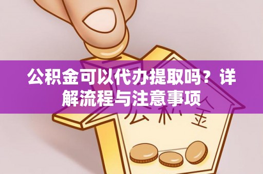 翔安公积金可以代办提取吗？详解流程与注意事项