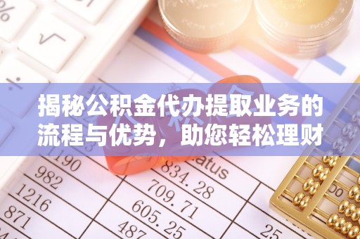 翔安揭秘公积金代办提取业务的流程与优势，助您轻松理财