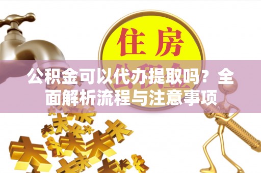 翔安公积金可以代办提取吗？全面解析流程与注意事项