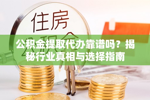 翔安公积金提取代办靠谱吗？揭秘行业真相与选择指南