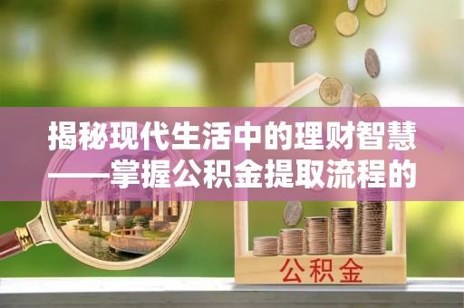 翔安揭秘现代生活中的理财智慧——掌握公积金提取流程的必备指南
