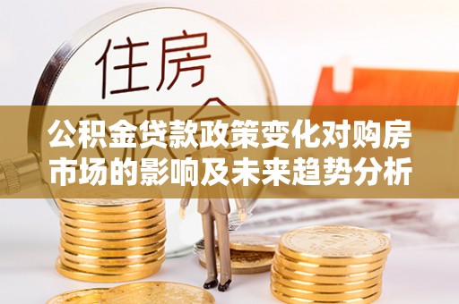 翔安公积金贷款政策变化对购房市场的影响及未来趋势分析