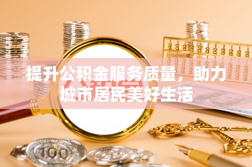 翔安提升公积金服务质量，助力城市居民美好生活