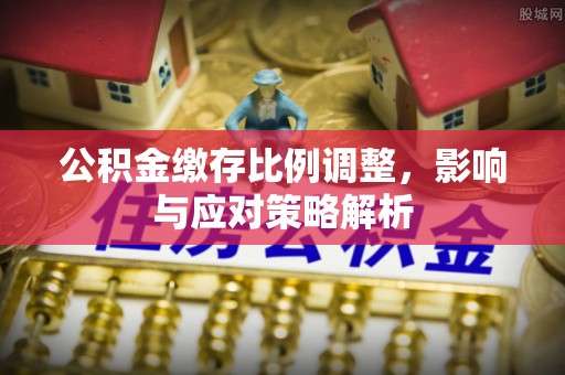 翔安公积金缴存比例调整，影响与应对策略解析