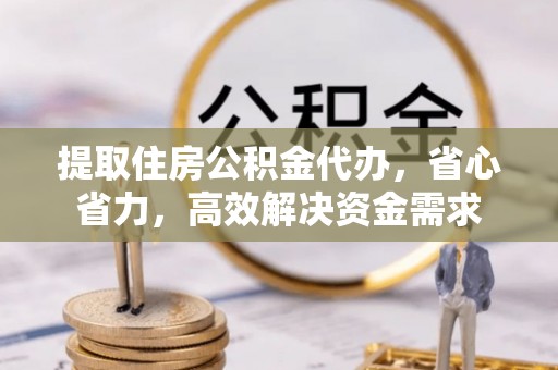 翔安提取住房公积金代办，省心省力，高效解决资金需求