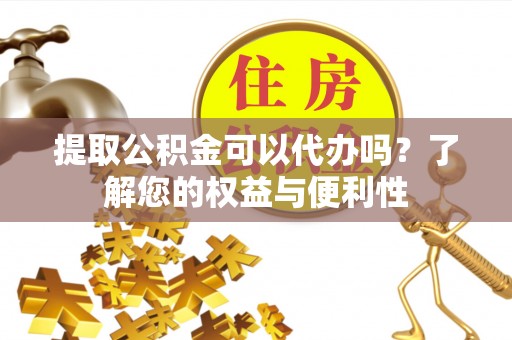 翔安提取公积金可以代办吗？了解您的权益与便利性