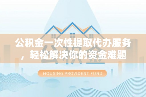 翔安公积金一次性提取代办服务，轻松解决你的资金难题
