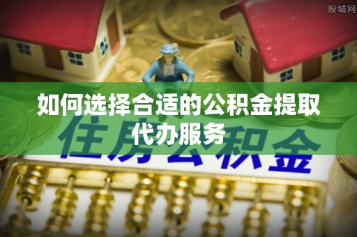 翔安如何选择合适的公积金提取代办服务