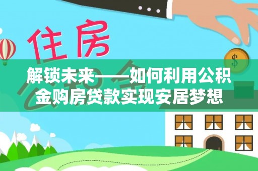 翔安解锁未来——如何利用公积金购房贷款实现安居梦想