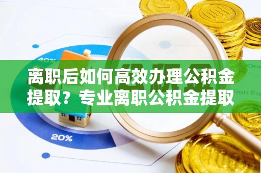 翔安离职后如何高效办理公积金提取？专业离职公积金提取代办服务指南