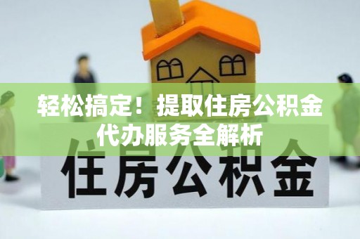 翔安轻松搞定！提取住房公积金代办服务全解析