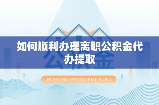 翔安如何顺利办理离职公积金代办提取