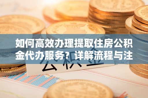 翔安如何高效办理提取住房公积金代办服务？详解流程与注意事项