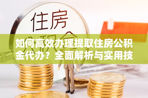 翔安如何高效办理提取住房公积金代办？全面解析与实用技巧