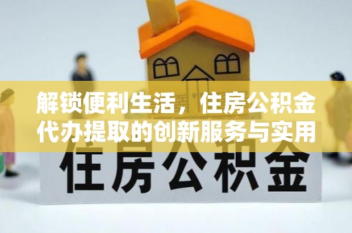 翔安解锁便利生活，住房公积金代办提取的创新服务与实用指南