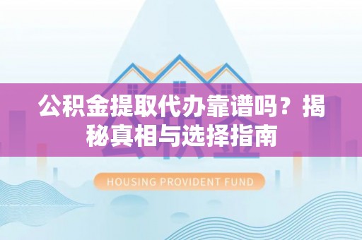 翔安公积金提取代办靠谱吗？揭秘真相与选择指南