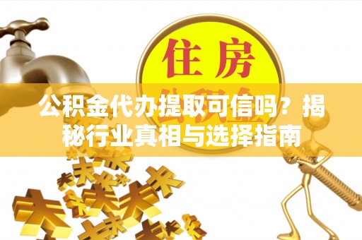 翔安公积金代办提取可信吗？揭秘行业真相与选择指南