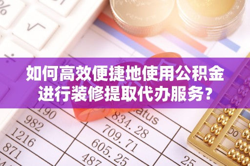 翔安如何高效便捷地使用公积金进行装修提取代办服务？