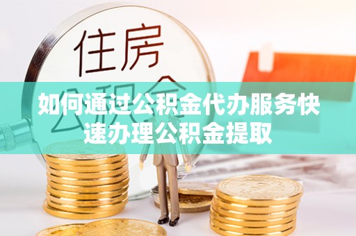 翔安如何通过公积金代办服务快速办理公积金提取