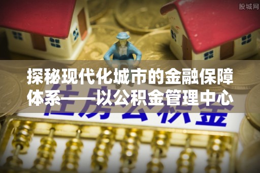 翔安探秘现代化城市的金融保障体系——以公积金管理中心为核心的民生服务