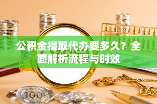 翔安公积金提取代办要多久？全面解析流程与时效