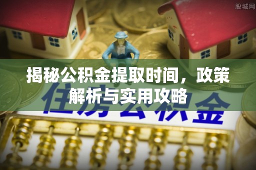 翔安揭秘公积金提取时间，政策解析与实用攻略