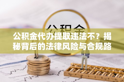 翔安公积金代办提取违法不？揭秘背后的法律风险与合规路径